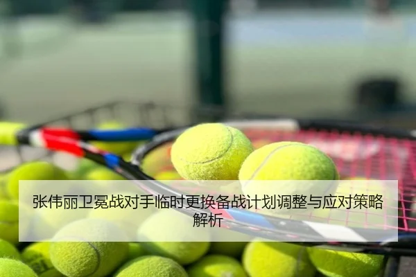 张伟丽卫冕战对手临时更换备战计划调整与应对策略解析