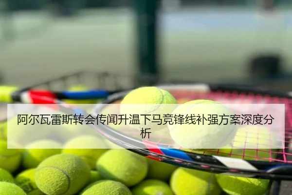 阿尔瓦雷斯转会传闻升温下马竞锋线补强方案深度分析