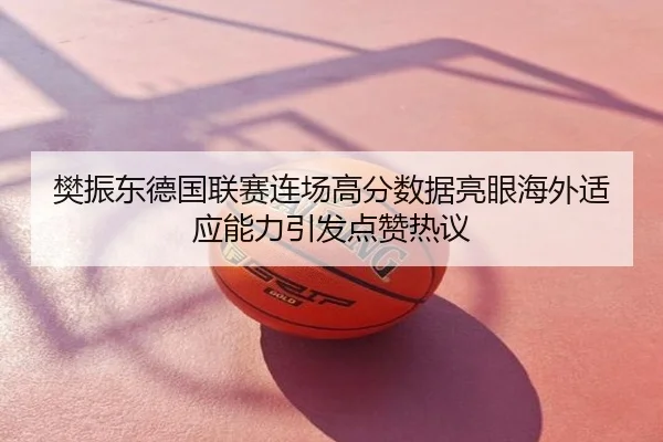 樊振东德国联赛连场高分数据亮眼海外适应能力引发点赞热议