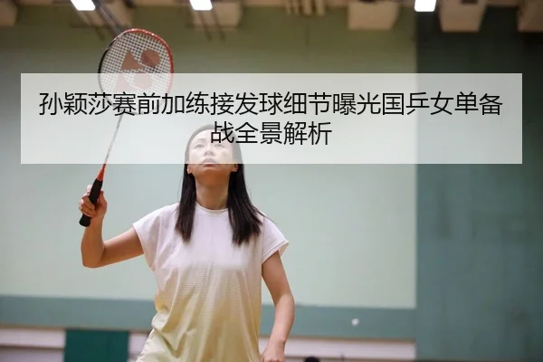 孙颖莎赛前加练接发球细节曝光国乒女单备战全景解析
