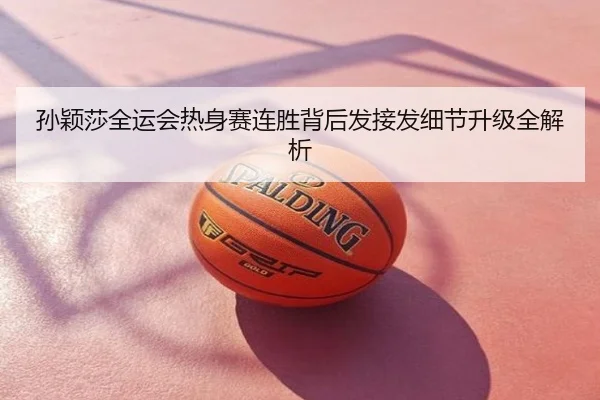 孙颖莎全运会热身赛连胜背后发接发细节升级全解析