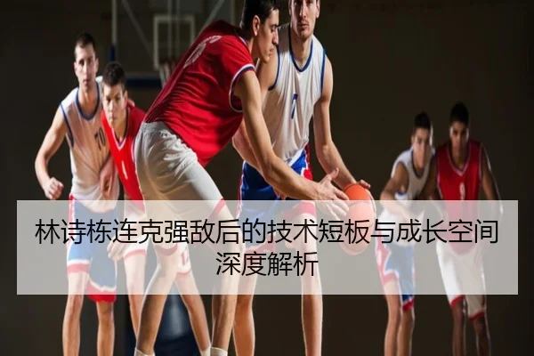 林诗栋连克强敌后的技术短板与成长空间深度解析