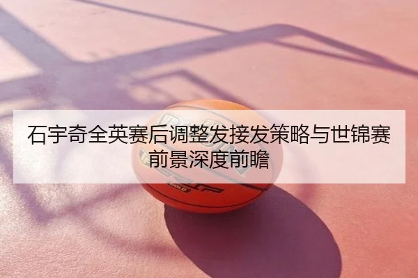 石宇奇全英赛后调整发接发策略与世锦赛前景深度前瞻